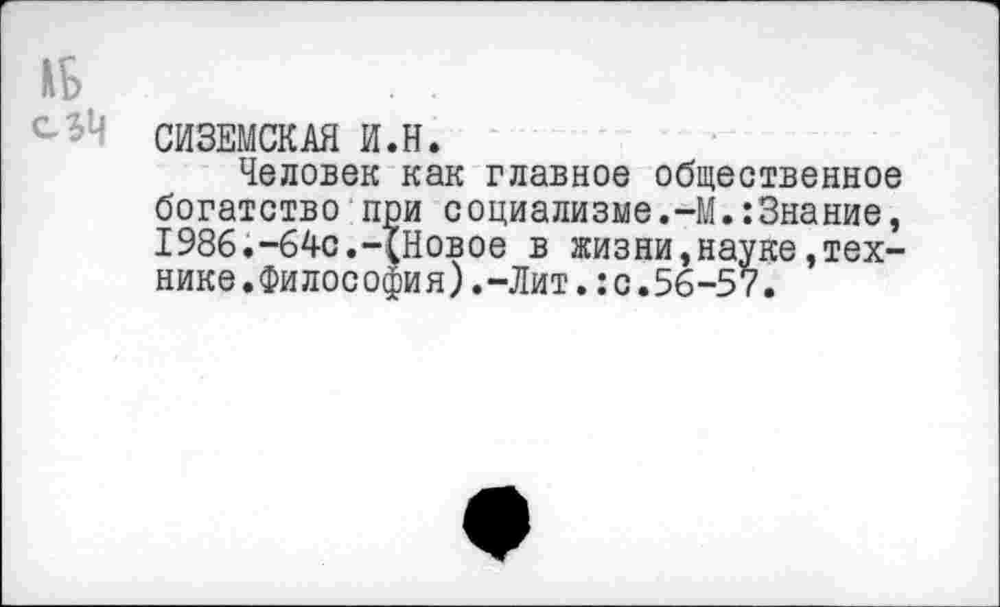 ﻿СИЗЕМСКАЯ И.Н.
Человек как главное общественное богатство при социализме.-М.:3нание, 1986.“64с.-{Новое в жизни»науке»технике. Философия).-Лит.:с.56-57.